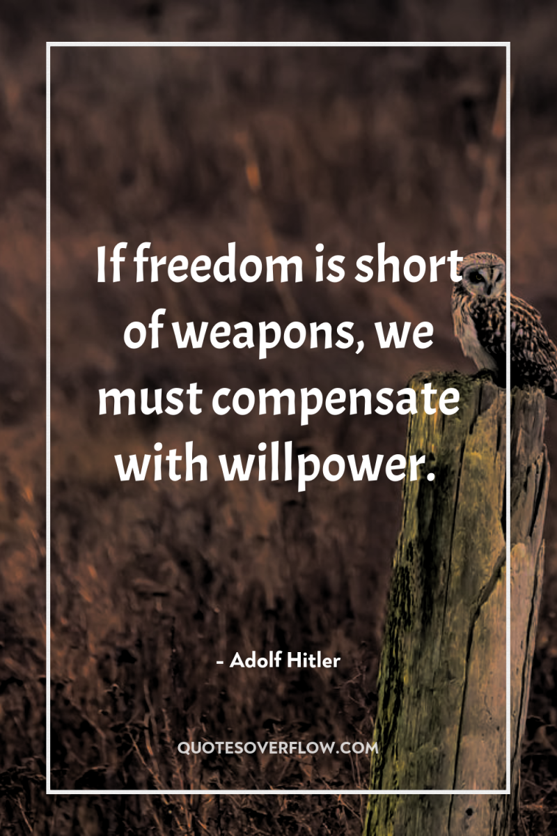 If freedom is short of weapons, we must compensate with...