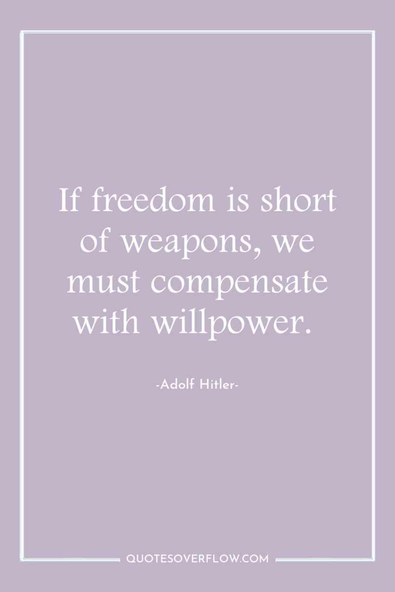 If freedom is short of weapons, we must compensate with...