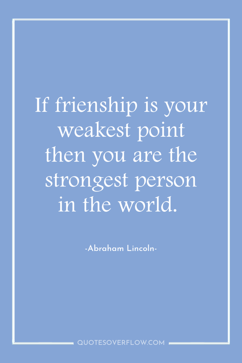 If frienship is your weakest point then you are the...
