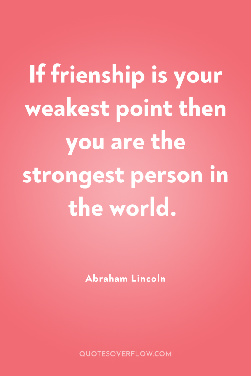 If frienship is your weakest point then you are the...