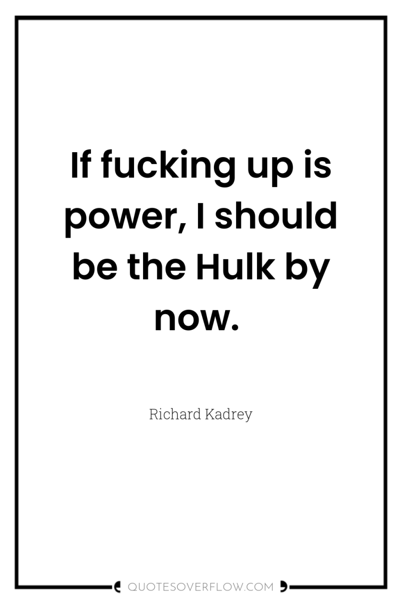 If fucking up is power, I should be the Hulk...