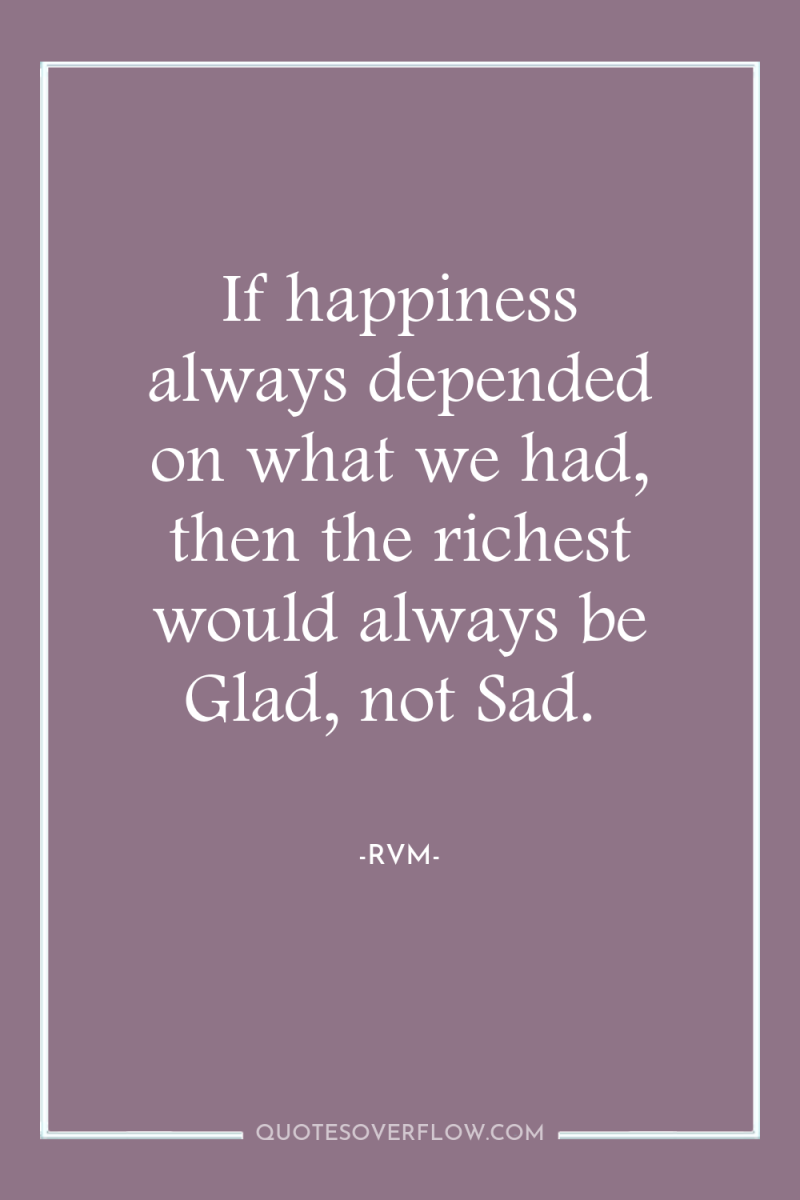 If happiness always depended on what we had, then the...