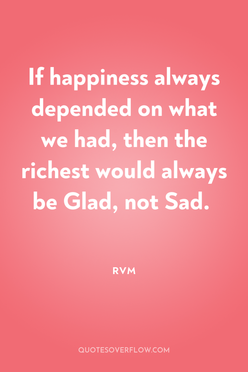 If happiness always depended on what we had, then the...