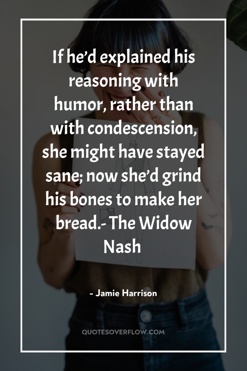 If he’d explained his reasoning with humor, rather than with...