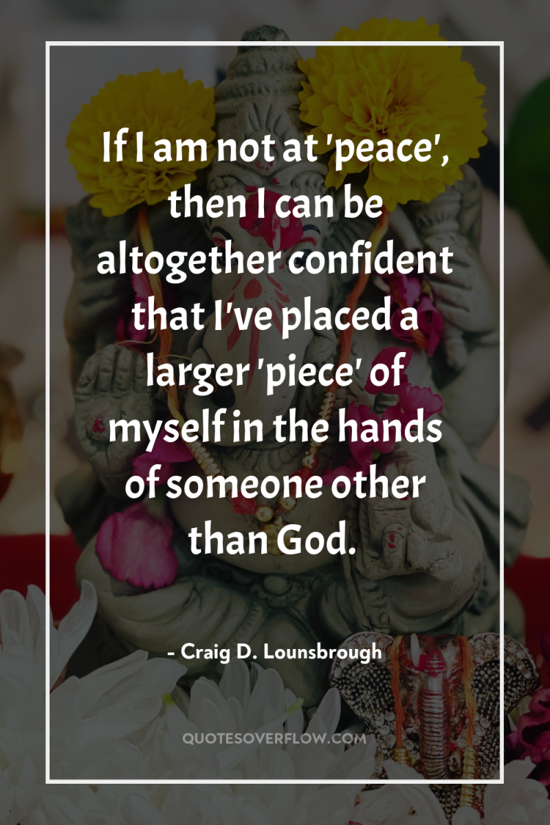 If I am not at 'peace', then I can be...
