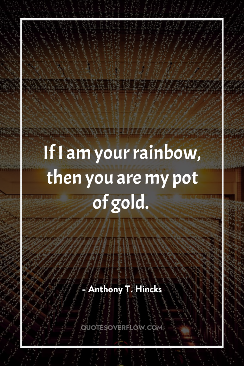 If I am your rainbow, then you are my pot...