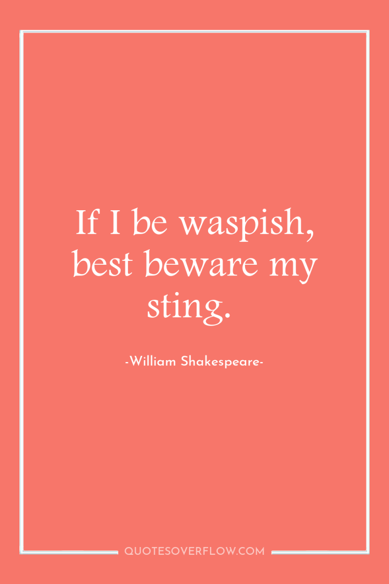If I be waspish, best beware my sting. 
