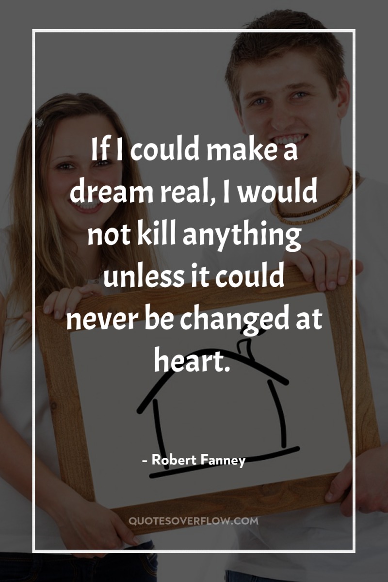 If I could make a dream real, I would not...