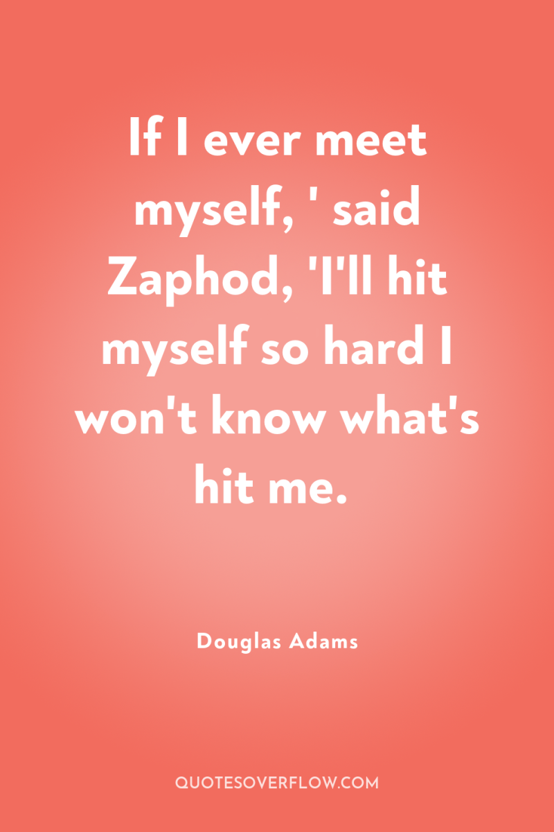 If I ever meet myself, ' said Zaphod, 'I'll hit...