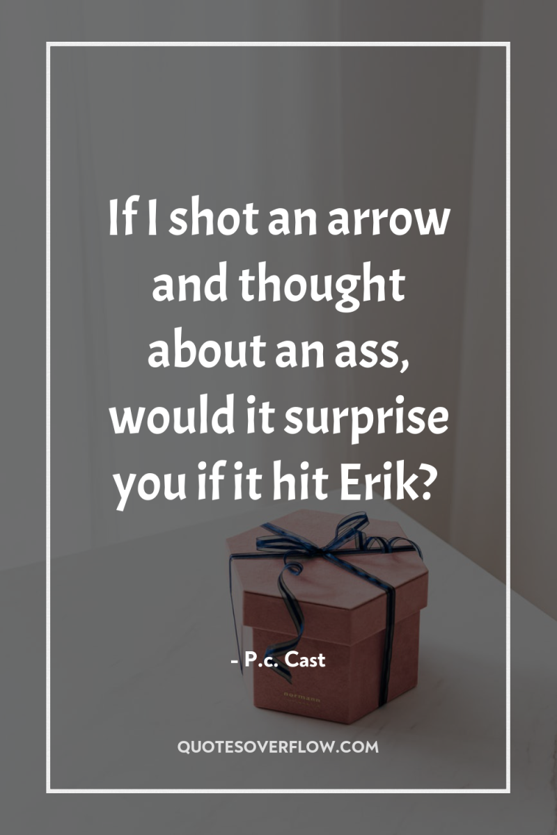 If I shot an arrow and thought about an ass,...