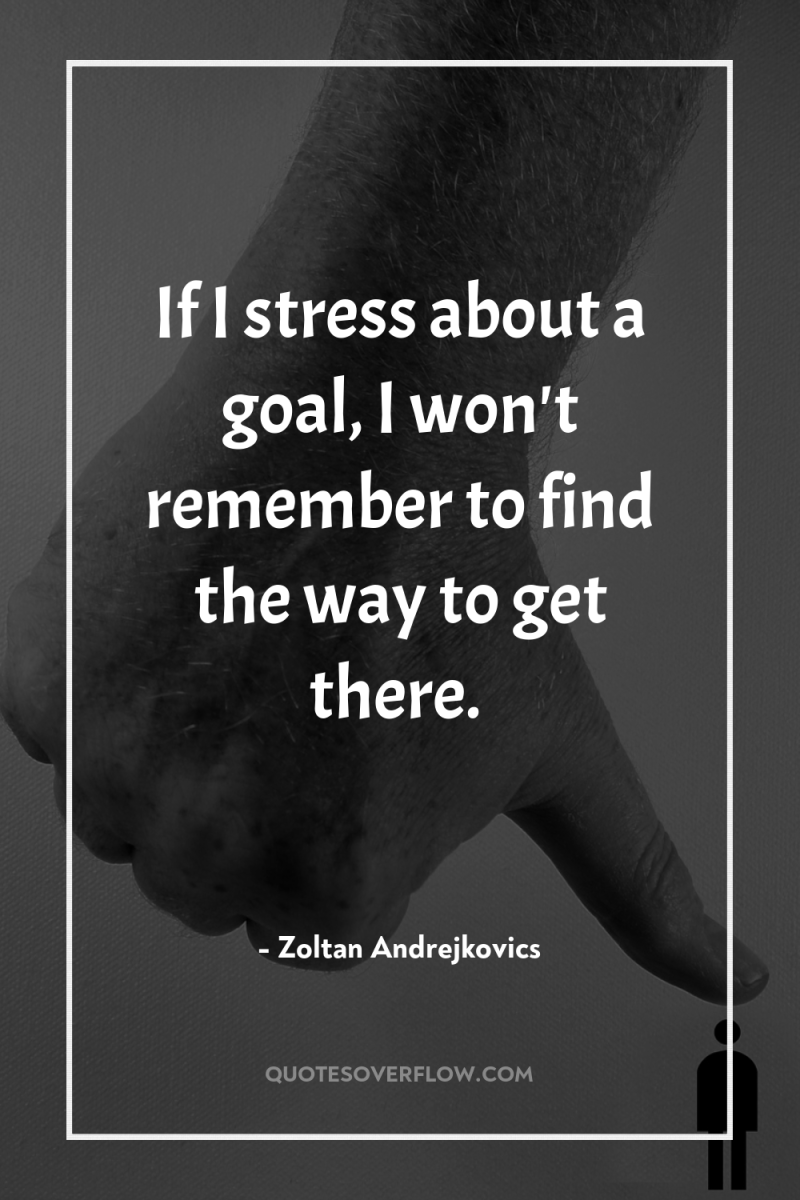 If I stress about a goal, I won't remember to...