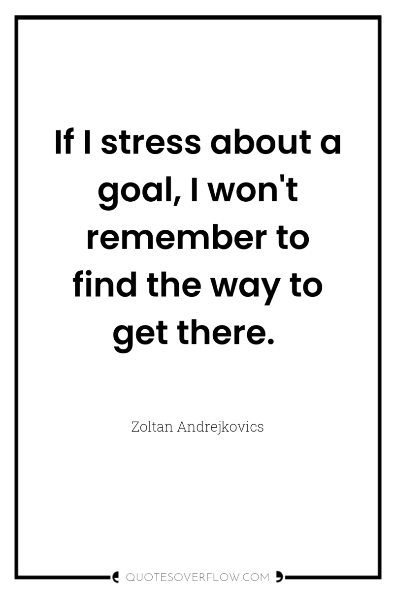 If I stress about a goal, I won't remember to...