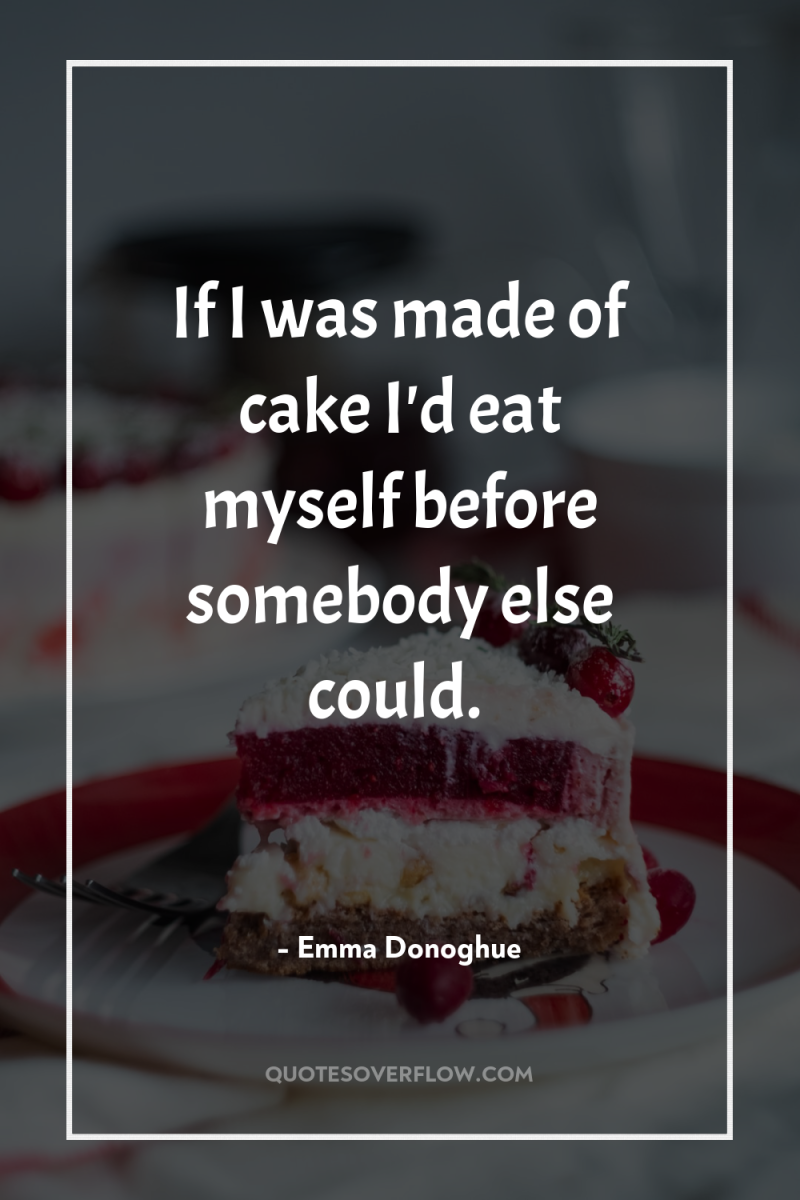 If I was made of cake I'd eat myself before...