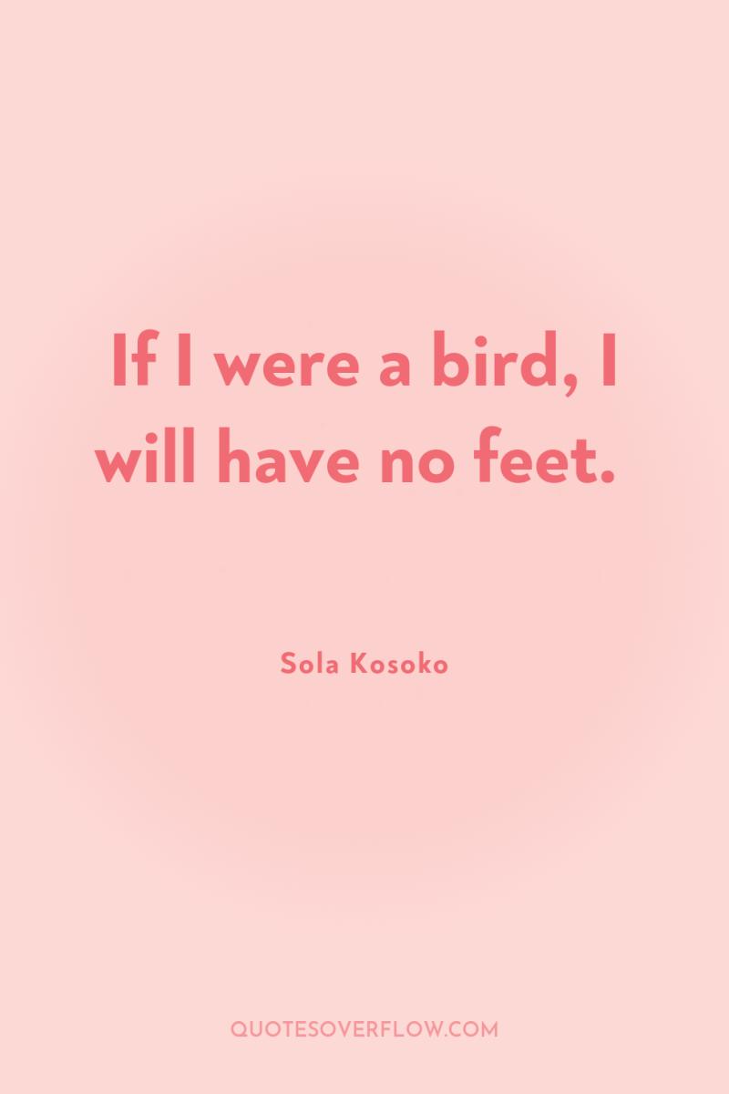 If I were a bird, I will have no feet. 
