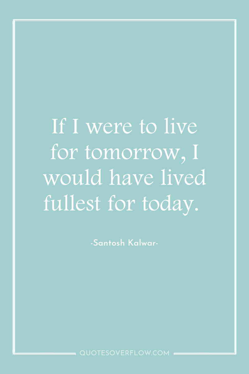 If I were to live for tomorrow, I would have...