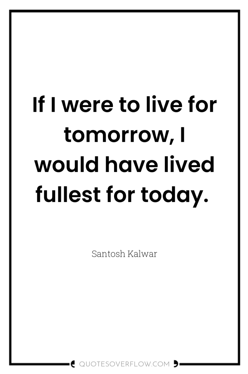 If I were to live for tomorrow, I would have...