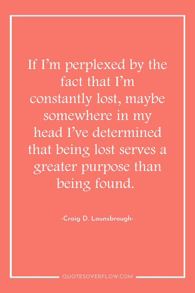 If I’m perplexed by the fact that I’m constantly lost,...