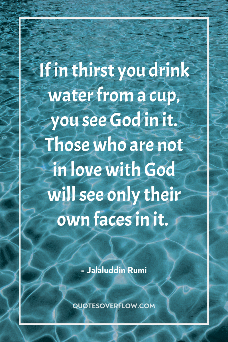 If in thirst you drink water from a cup, you...
