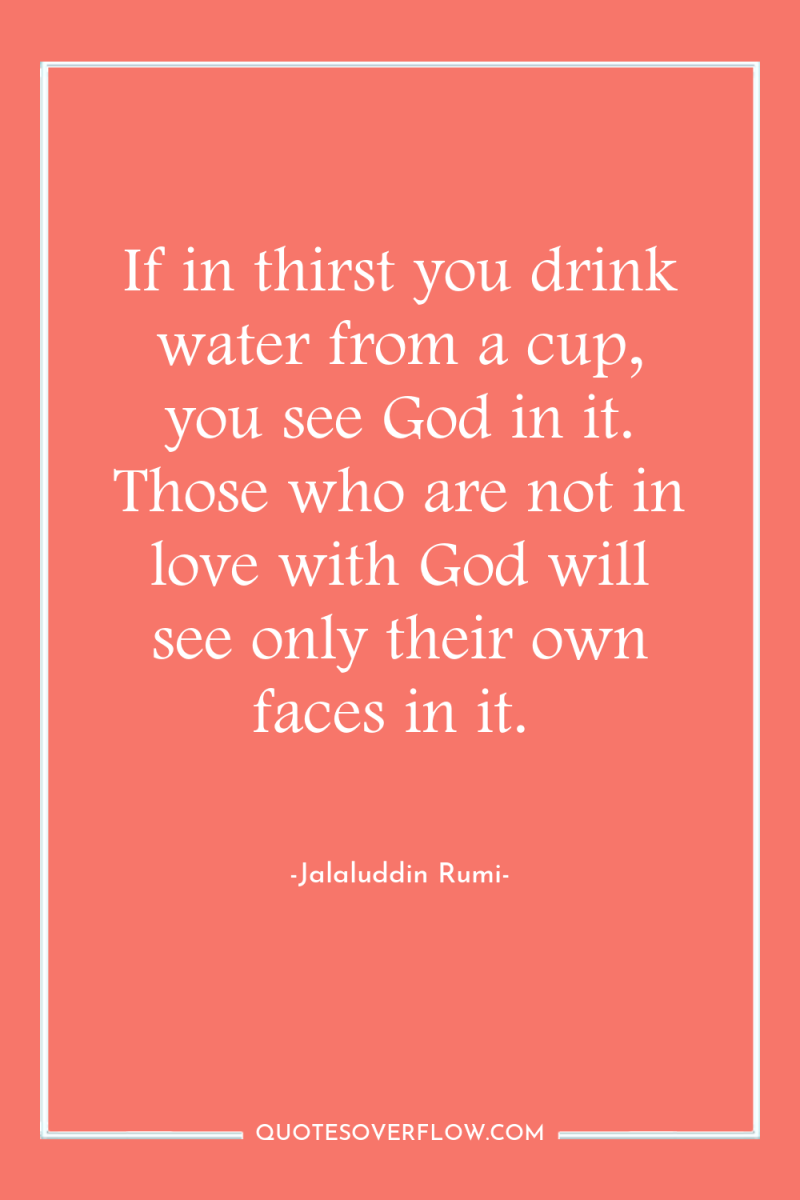 If in thirst you drink water from a cup, you...