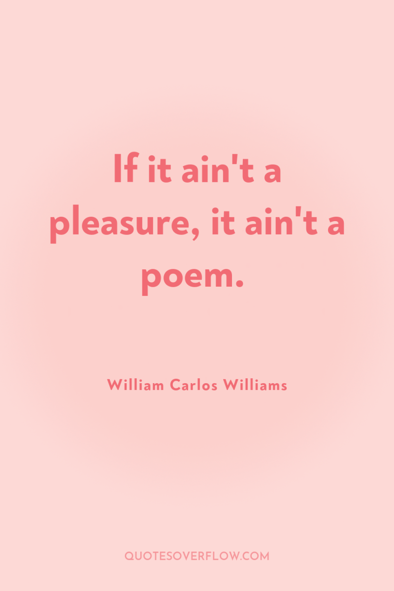 If it ain't a pleasure, it ain't a poem. 