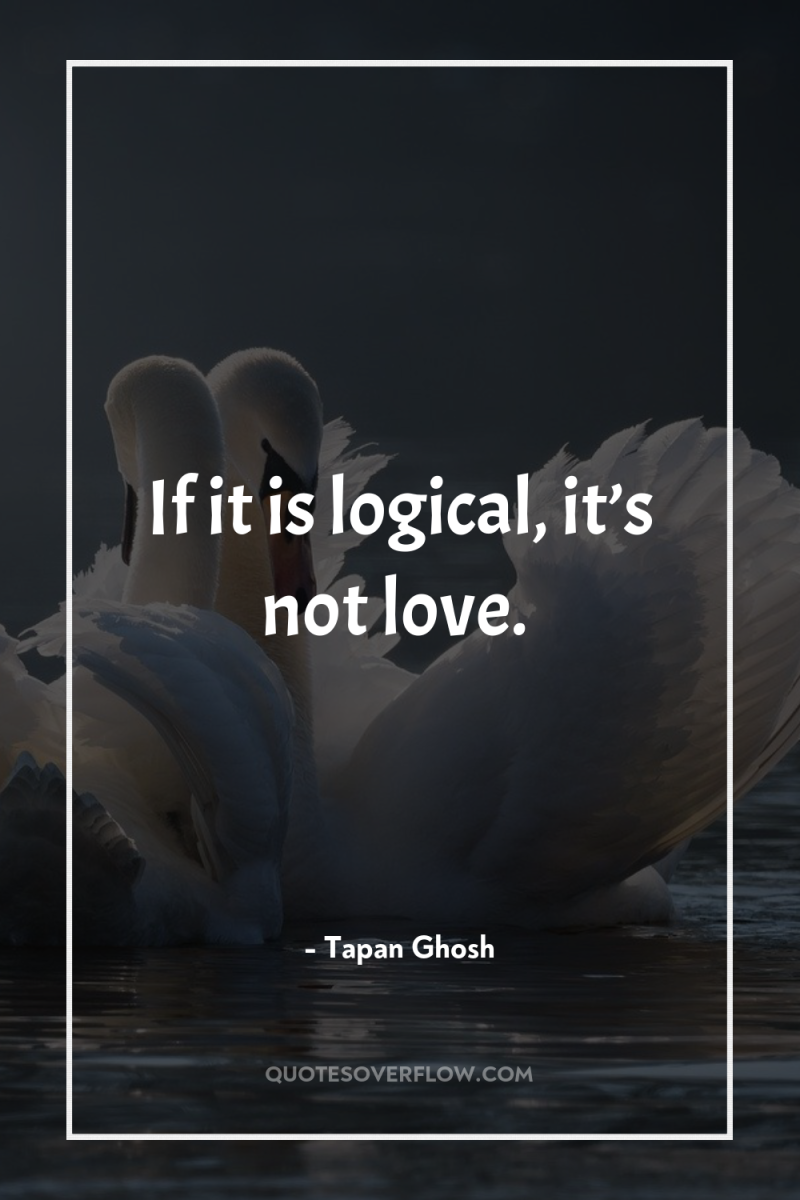 If it is logical, it’s not love. 