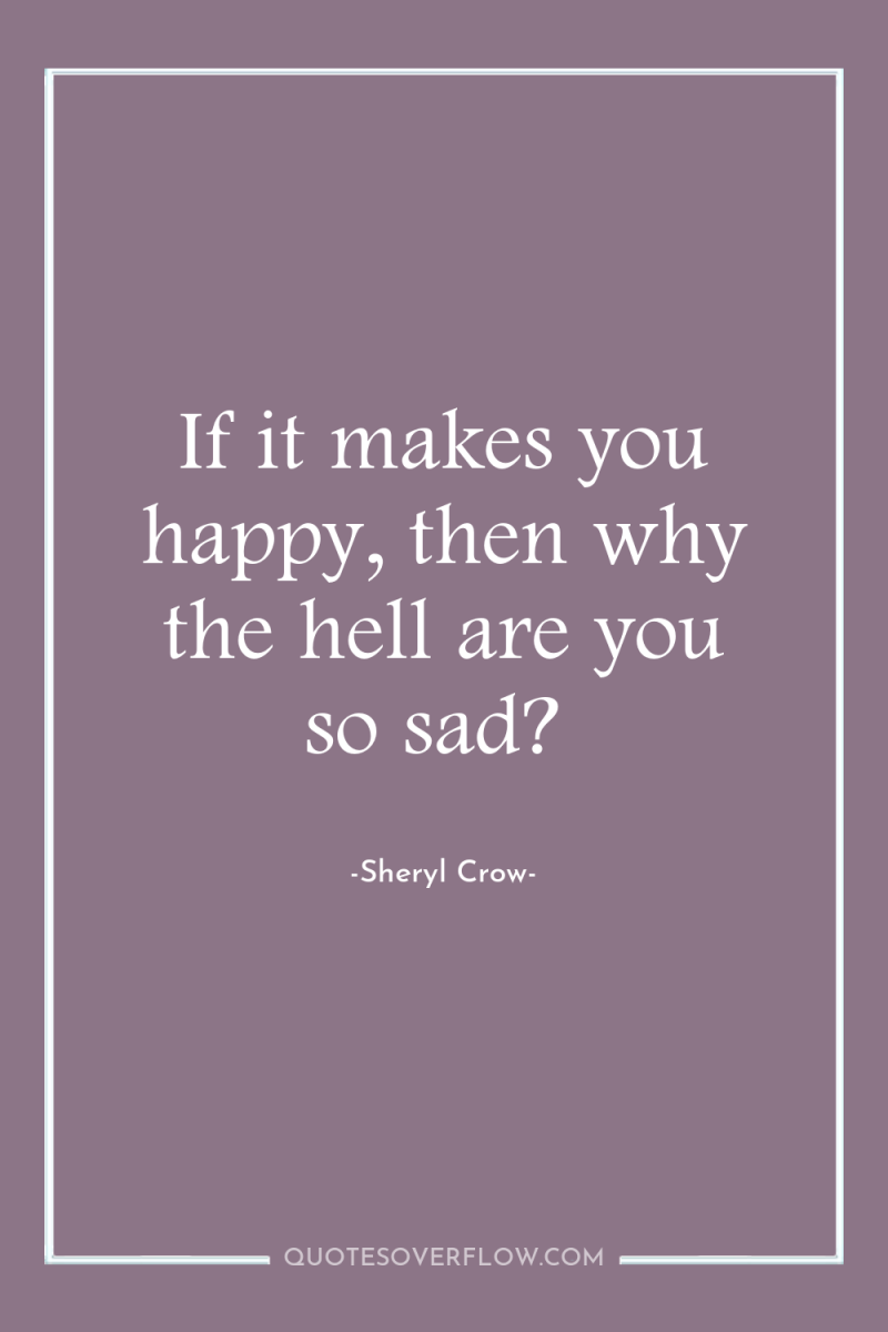 If it makes you happy, then why the hell are...