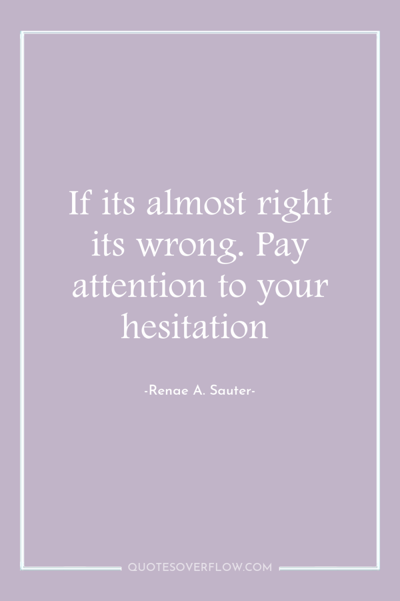 If its almost right its wrong. Pay attention to your...
