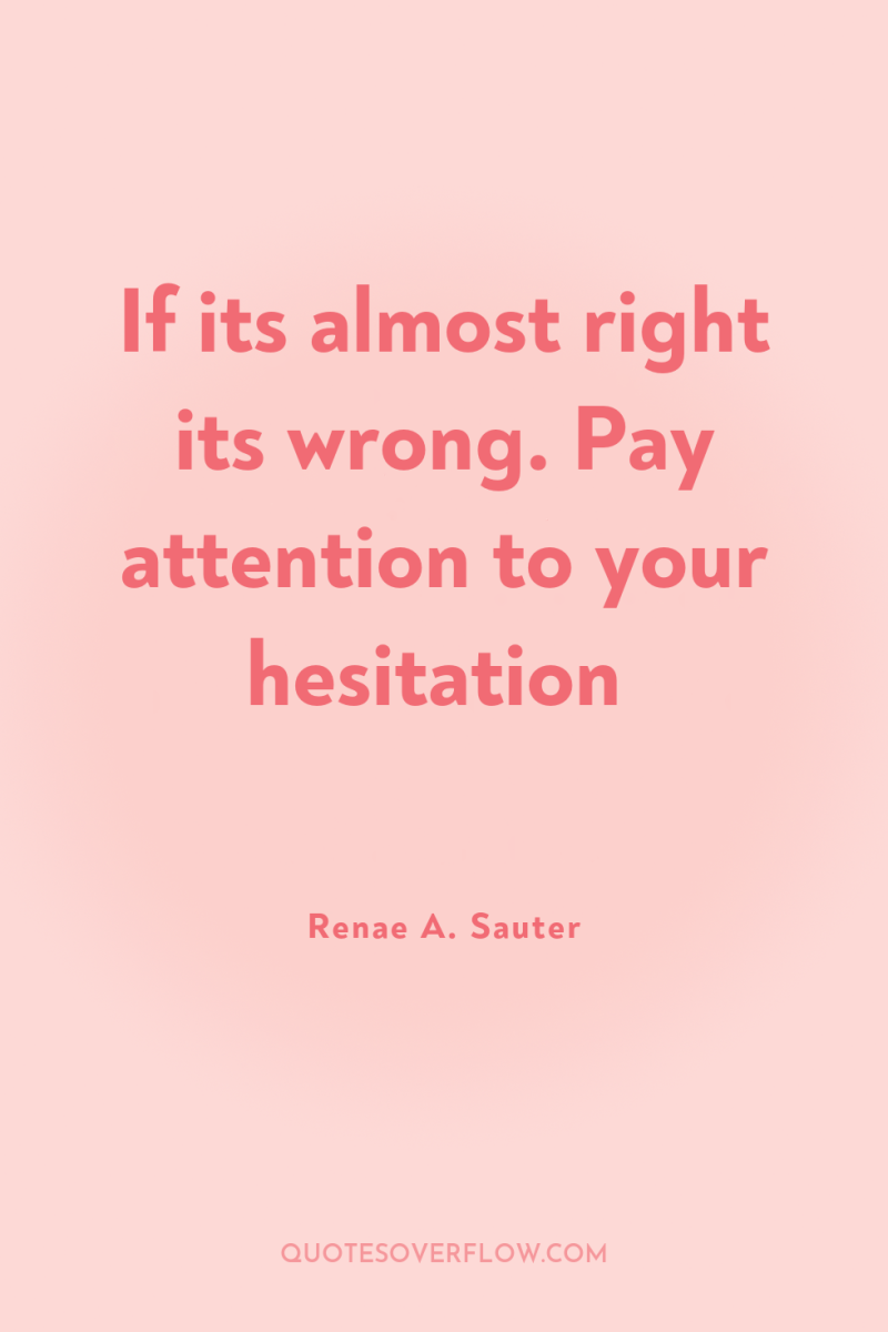 If its almost right its wrong. Pay attention to your...
