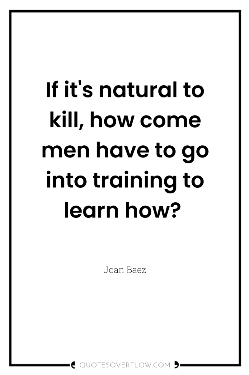 If it's natural to kill, how come men have to...