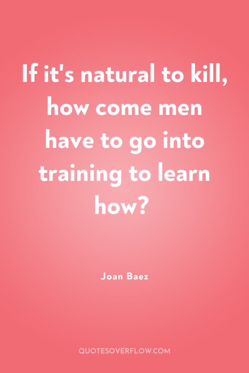 If it's natural to kill, how come men have to...