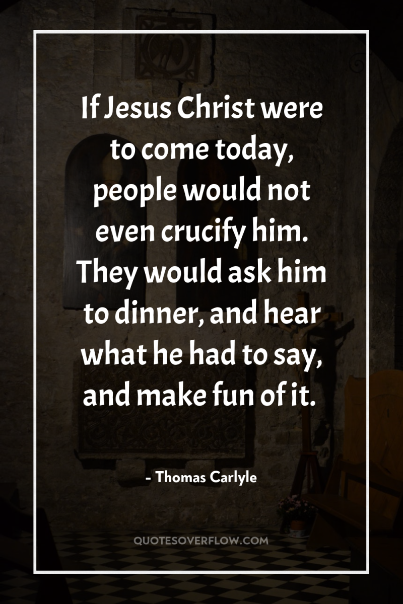 If Jesus Christ were to come today, people would not...