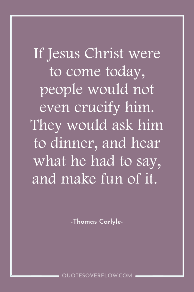 If Jesus Christ were to come today, people would not...