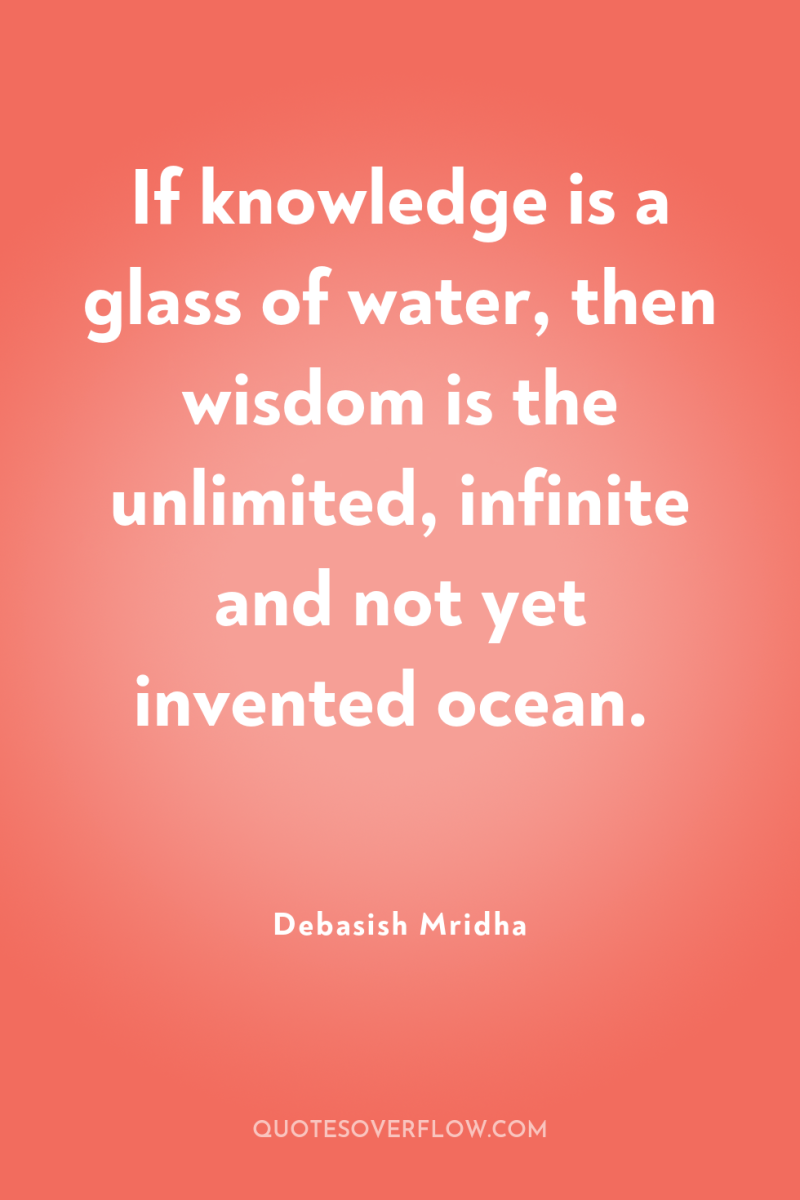 If knowledge is a glass of water, then wisdom is...