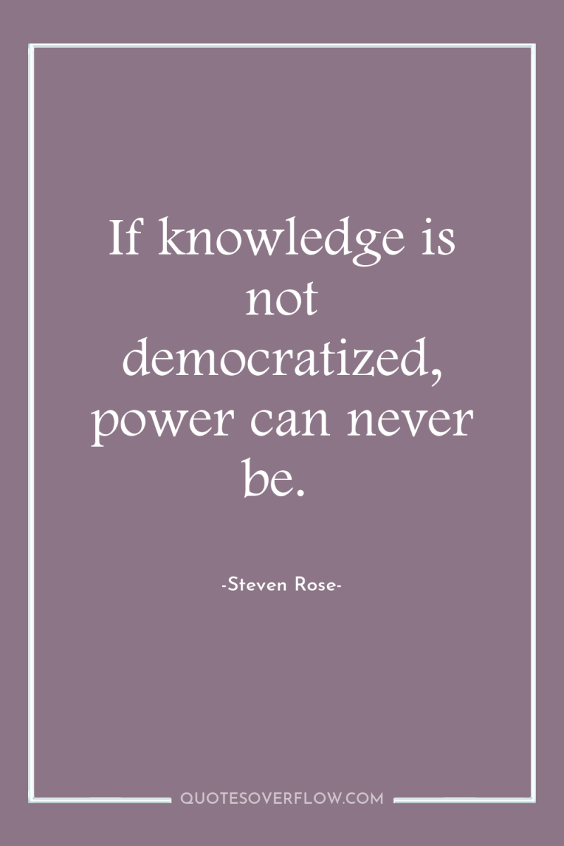 If knowledge is not democratized, power can never be. 