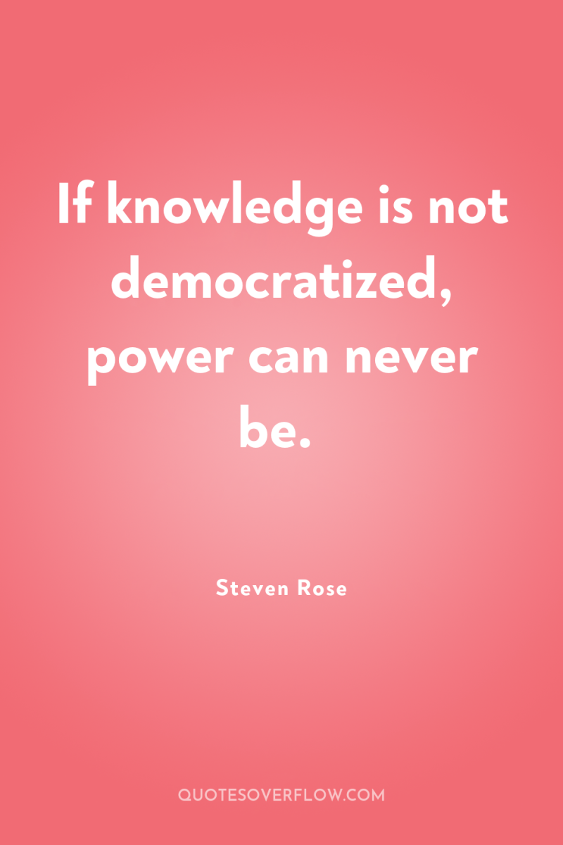 If knowledge is not democratized, power can never be. 