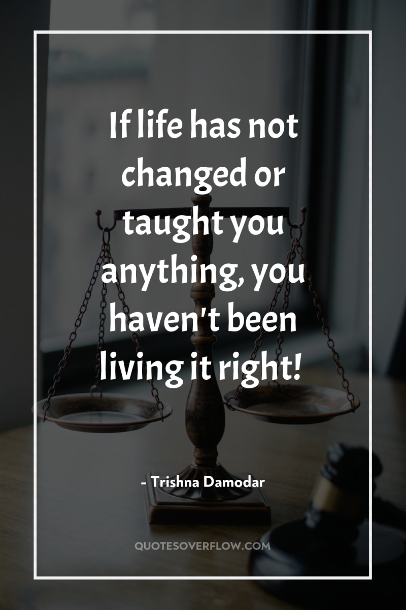 If life has not changed or taught you anything, you...