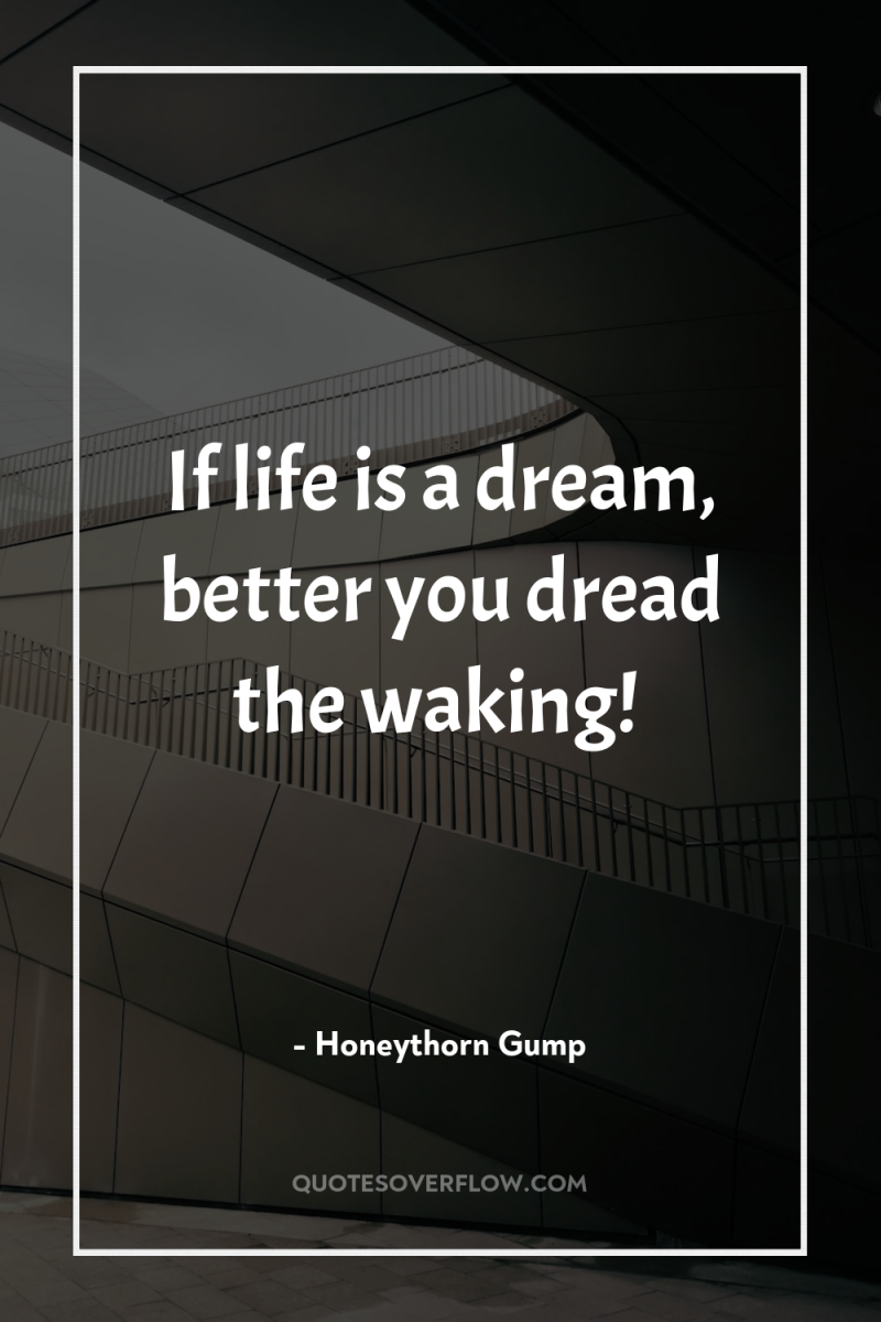 If life is a dream, better you dread the waking! 