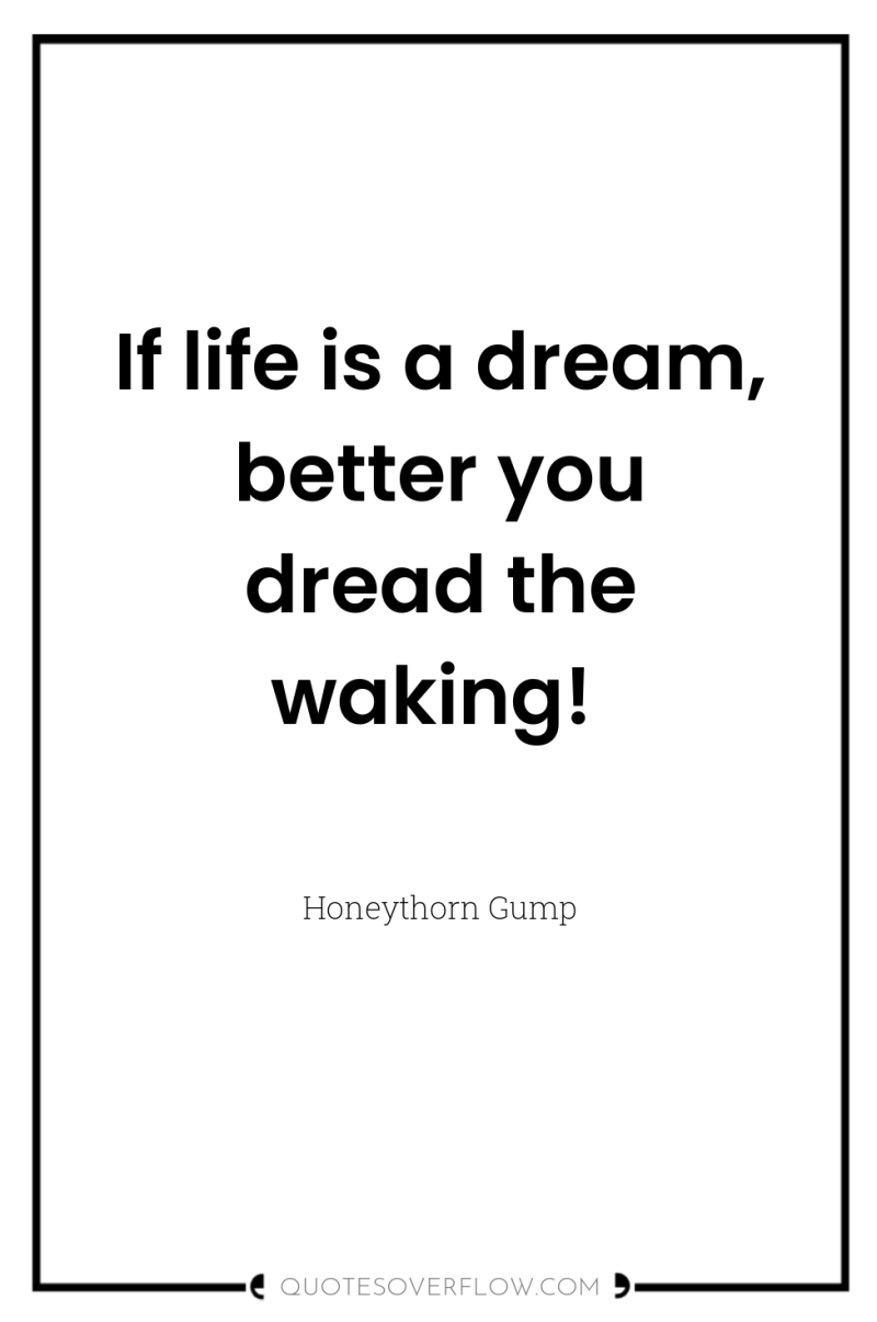 If life is a dream, better you dread the waking! 