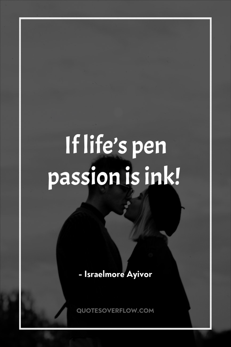 If life’s pen passion is ink! 