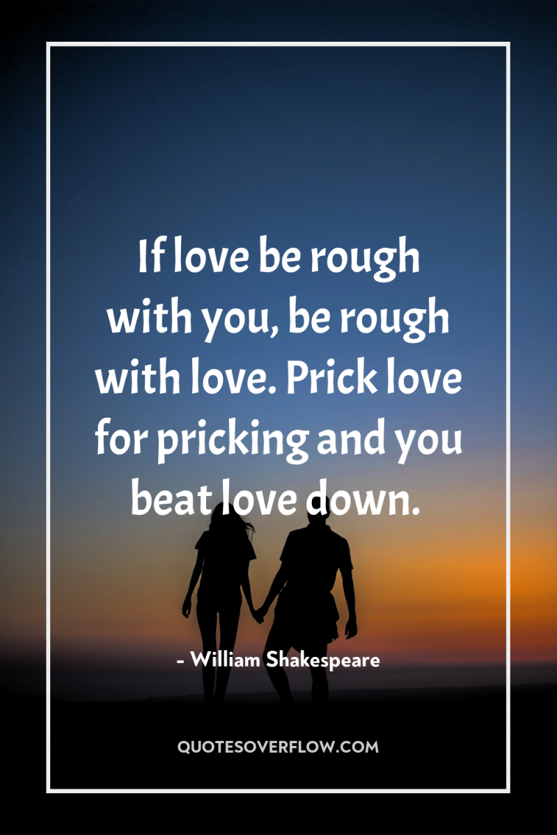 If love be rough with you, be rough with love....