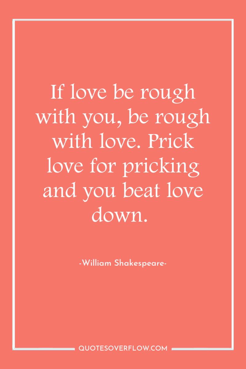 If love be rough with you, be rough with love....