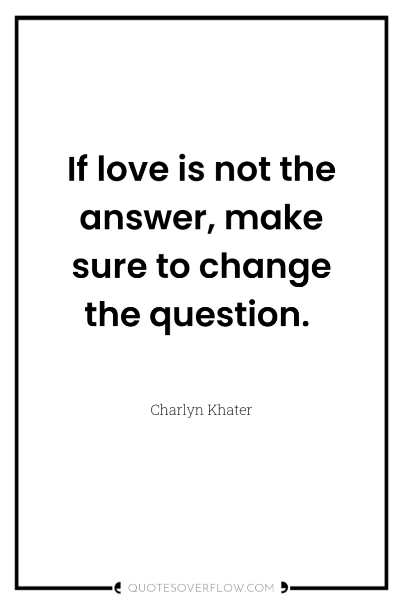 If love is not the answer, make sure to change...