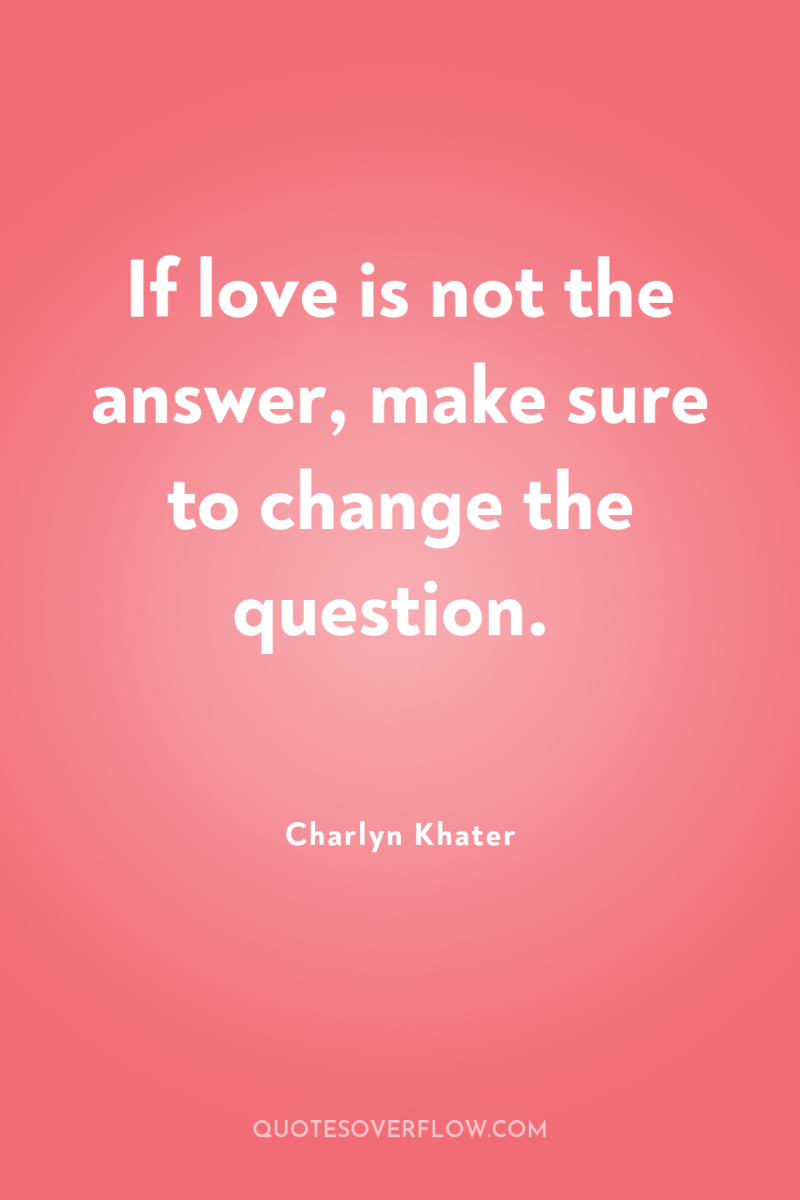 If love is not the answer, make sure to change...