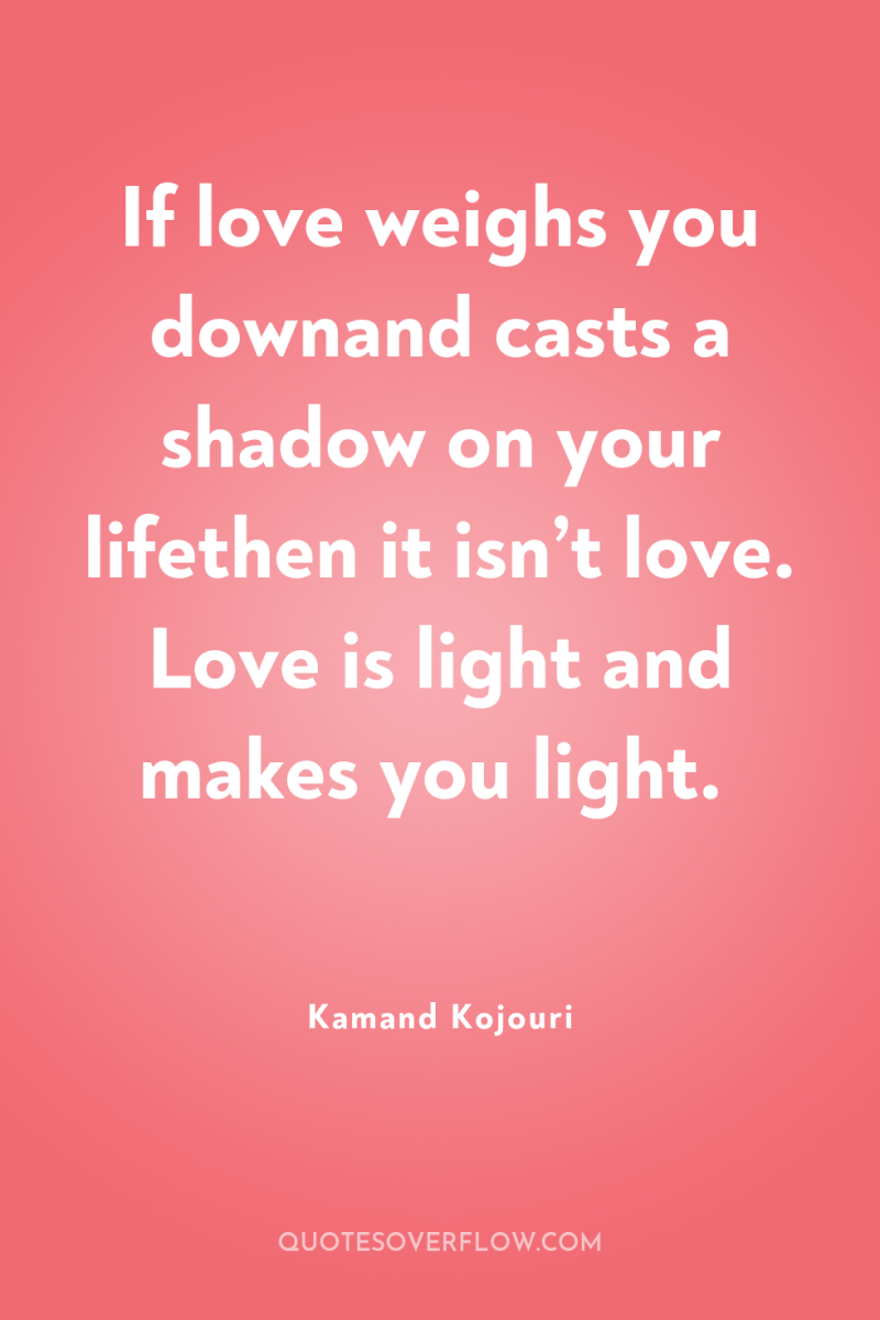 If love weighs you downand casts a shadow on your...