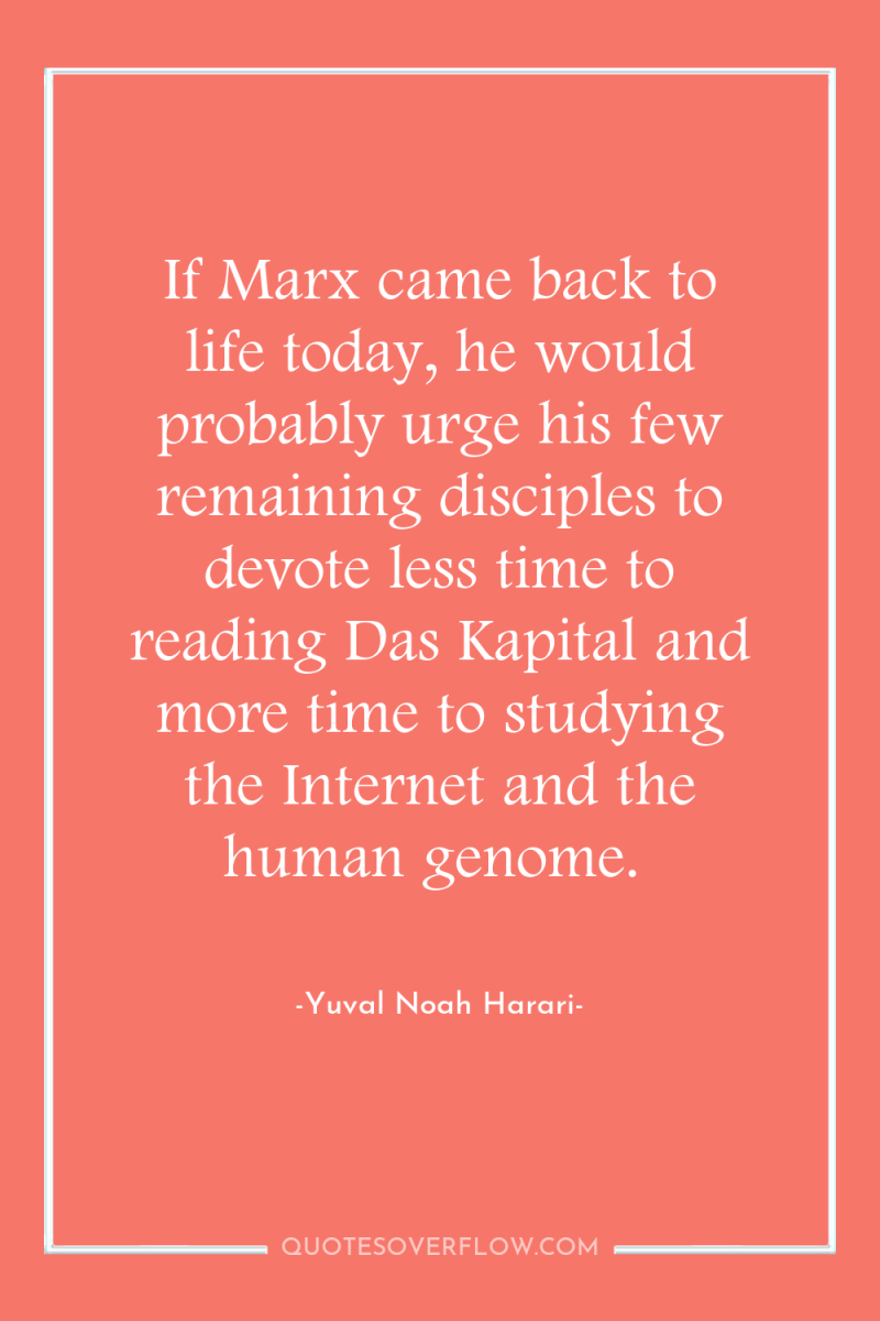 If Marx came back to life today, he would probably...
