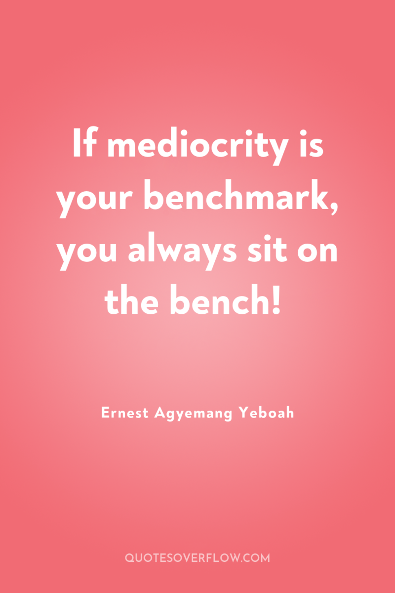 If mediocrity is your benchmark, you always sit on the...