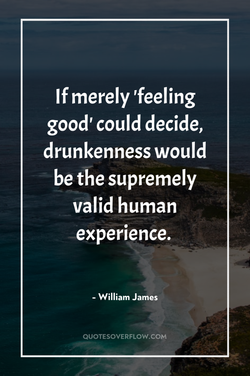 If merely 'feeling good' could decide, drunkenness would be the...