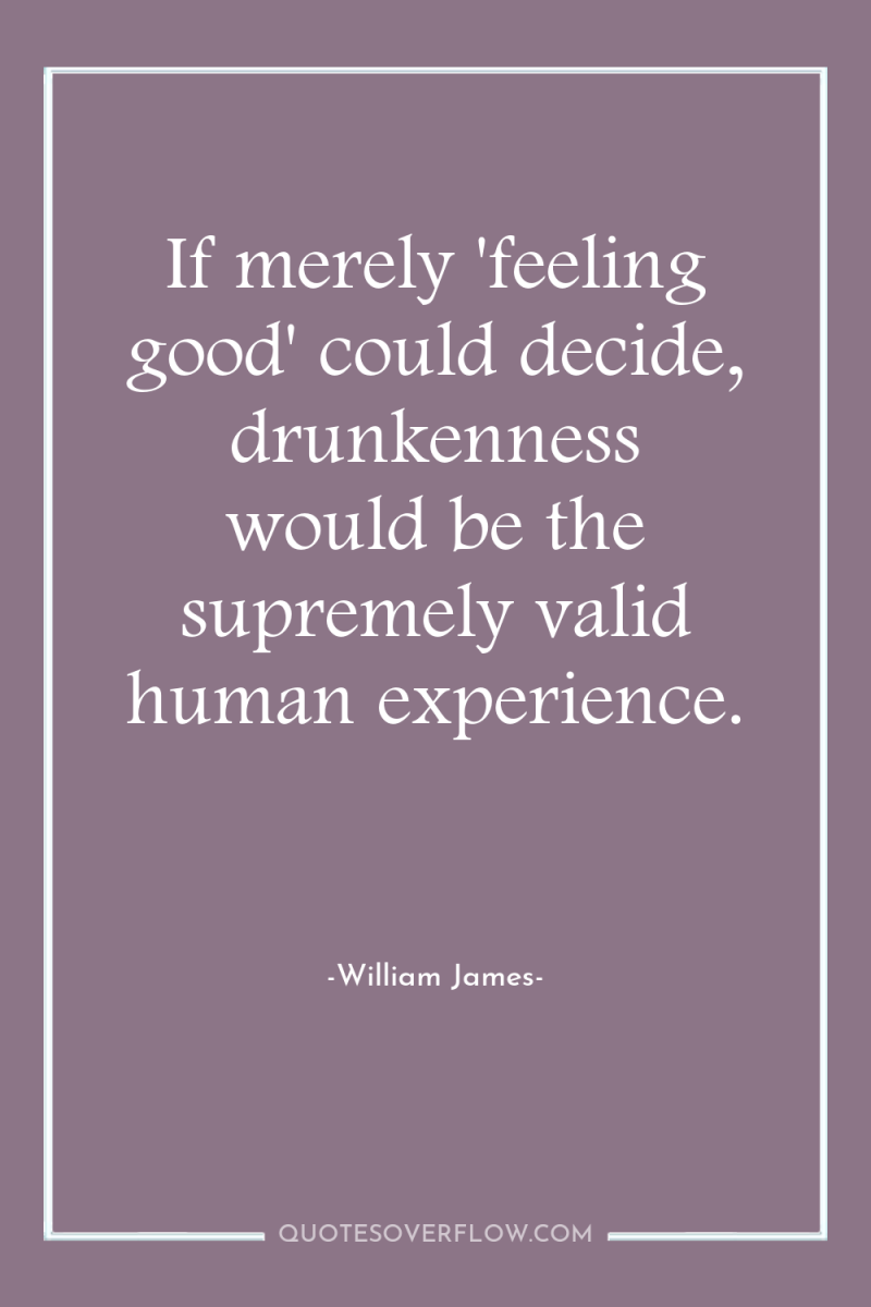 If merely 'feeling good' could decide, drunkenness would be the...