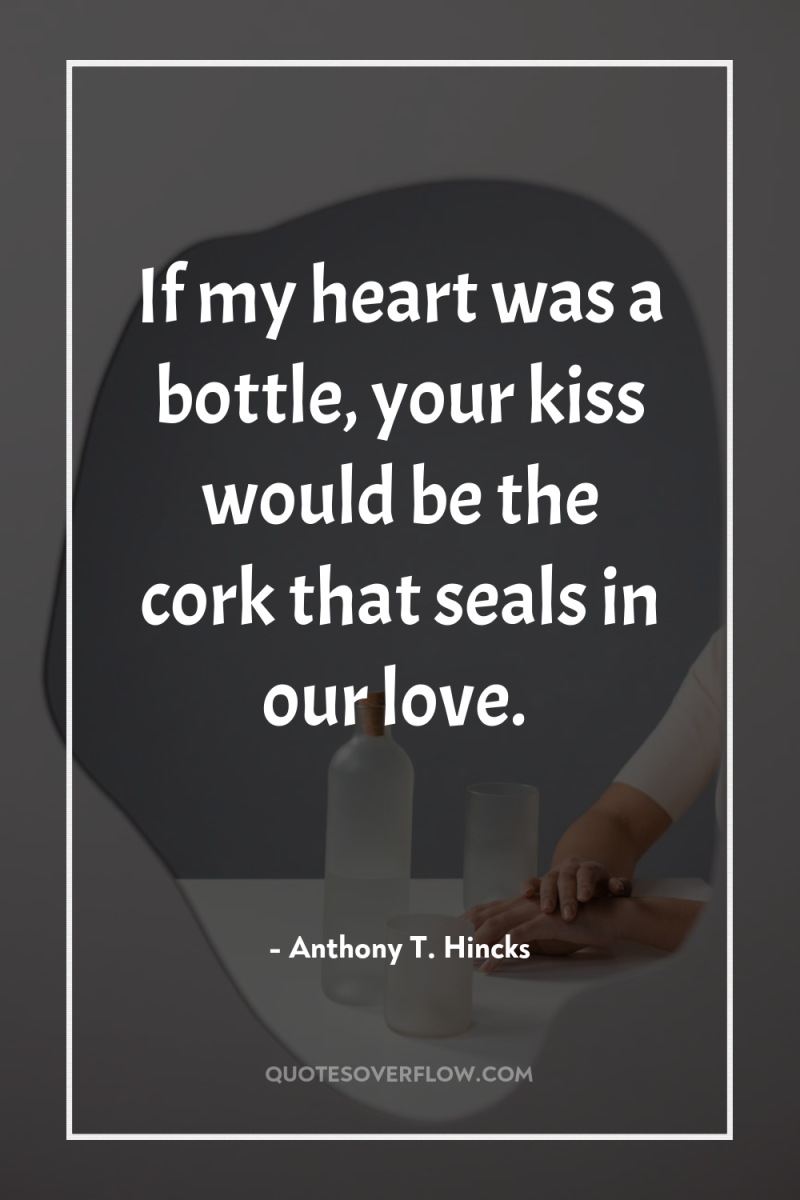 If my heart was a bottle, your kiss would be...