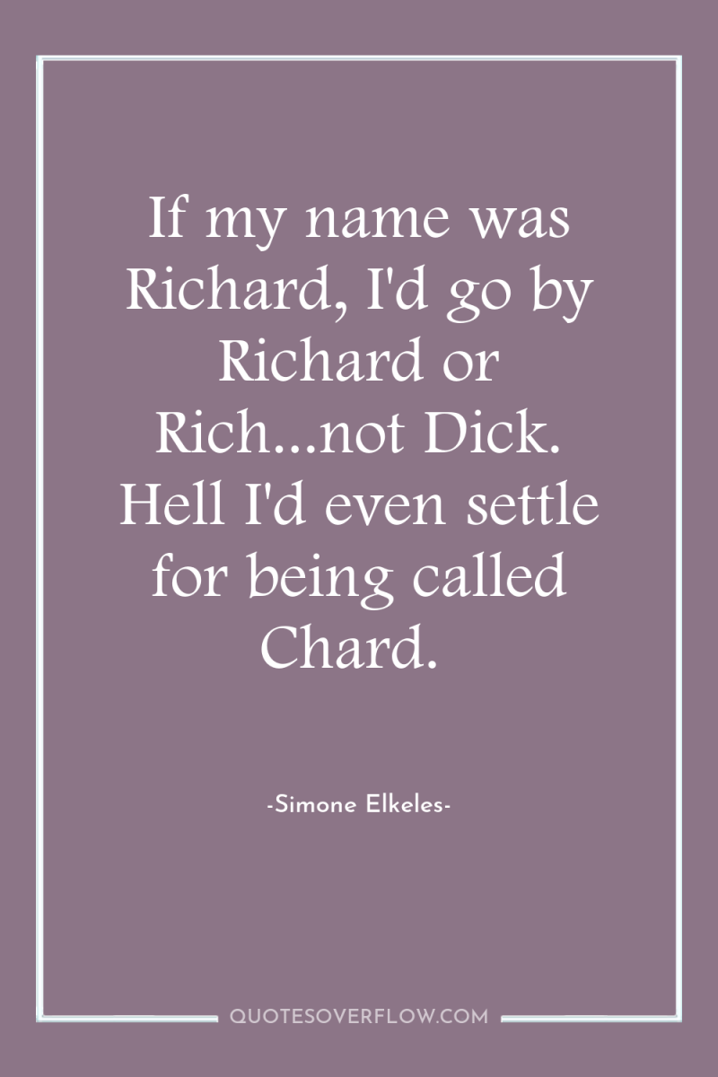 If my name was Richard, I'd go by Richard or...